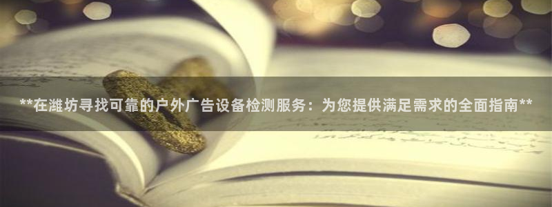 杏宇代理注册：**在潍坊寻找可靠的户外广告设备检测服务：为您提供满足需求的全面指南**