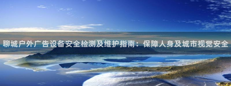 杏宇平台怎么样赚钱：聊城户外广告设备安全检测及维护指南：保障人身及城市视觉安全