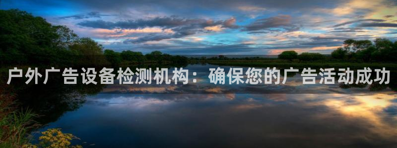 杏宇平台怎么样知乎：户外广告设备检测机构：确保您的广告活动成功