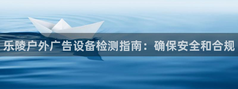 杏宇平台官网注册：乐陵户外广告设备检测指南：确保安全和合规