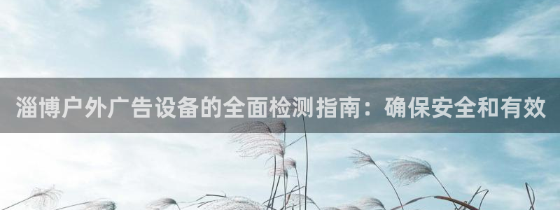 杏宇平台代理怎么样赚钱：淄博户外广告设备的全面检测指南：确保安全和有效