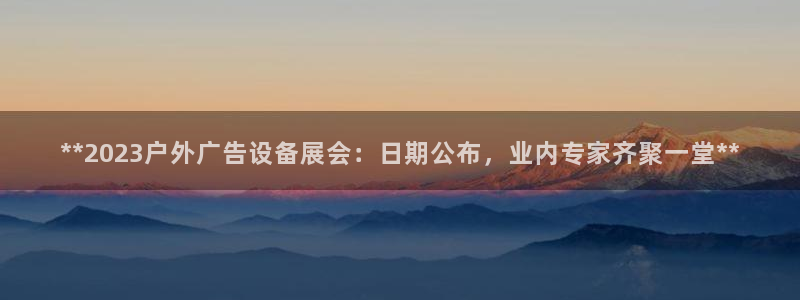 杏宇代理注册：**2023户外广告设备展会：日期公布，业内专家齐聚一堂**