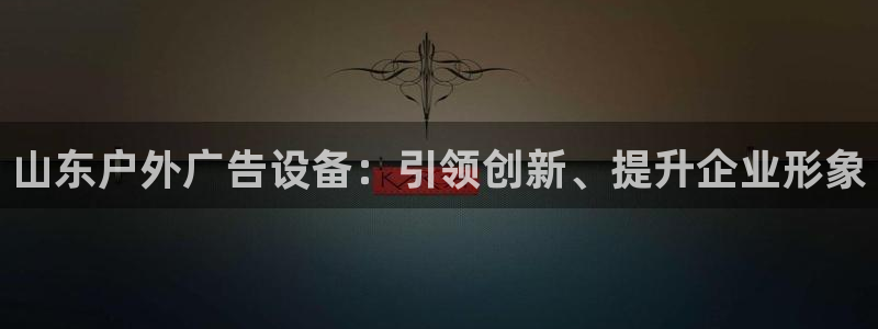 杏宇平台怎么样赚钱：山东户外广告设备：引领创新、提升企业形象
