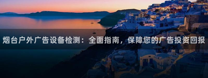 杏宇平台好吗：烟台户外广告设备检测：全面指南，保障您的广告投资回报