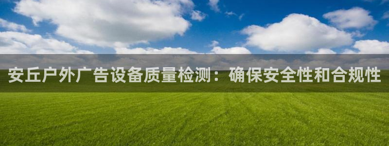 杏宇平台代理怎么样可靠吗：安丘户外广告设备质量检测：确保安全性和合规性
