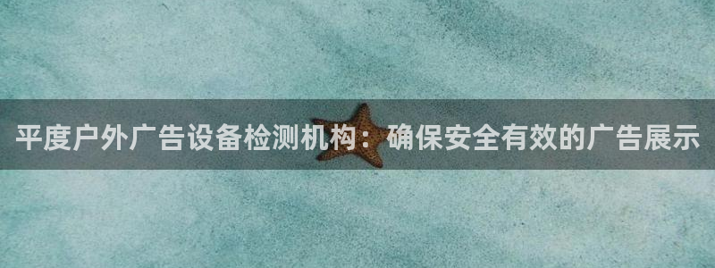 杏宇平台代理多少钱一个月：平度户外广告设备检测机构：确保安全有效的广告展示