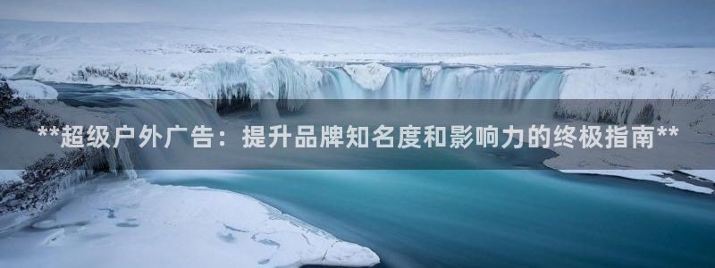 杏宇代理注册：**超级户外广告：提升品牌知名度和影响力的终极指南**