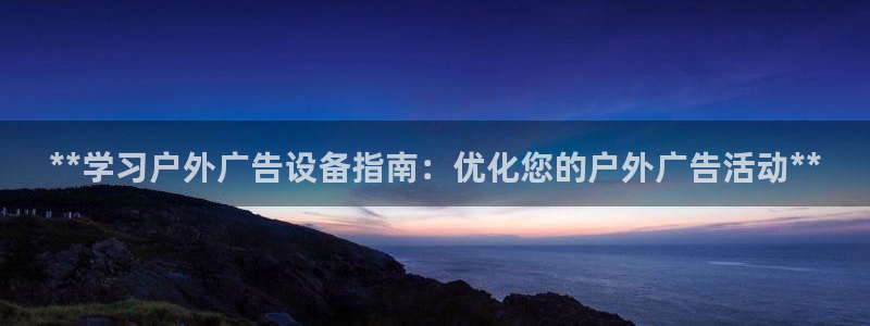 杏宇平台代理多少钱一个月：**学习户外广告设备指南：优化您的户外广告活动**