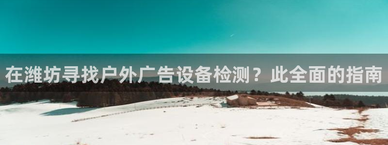 杏宇代理注册：在潍坊寻找户外广告设备检测？此全面的指南
