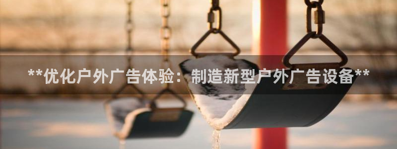 杏宇平台代理多少钱一个月：**优化户外广告体验：制造新型户外广告设备**