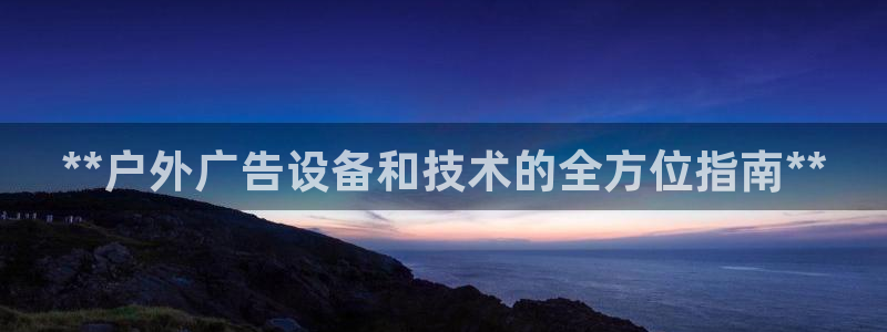 杏宇平台招商电话号码：**户外广告设备和技术的全方位指南**