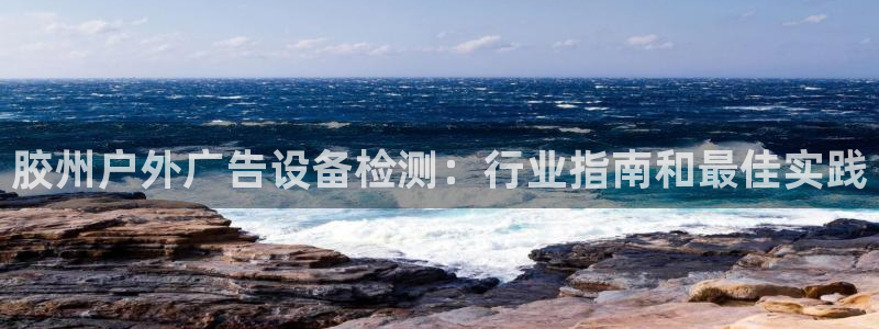 杏宇平台代理怎么赚钱的：胶州户外广告设备检测：行业指南和最佳实践