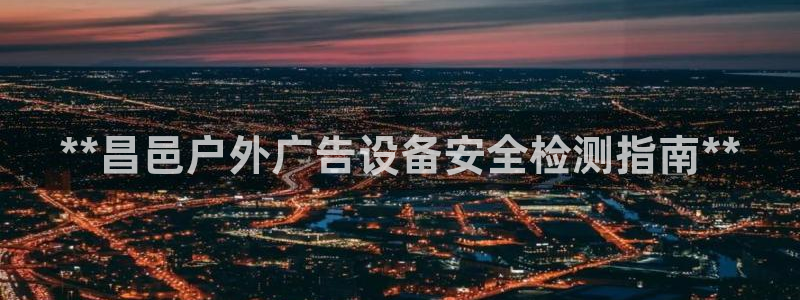 杏宇官方平台官网：**昌邑户外广告设备安全检测指南**