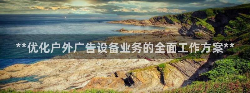 杏宇平台注册登录：**优化户外广告设备业务的全面工作方案**