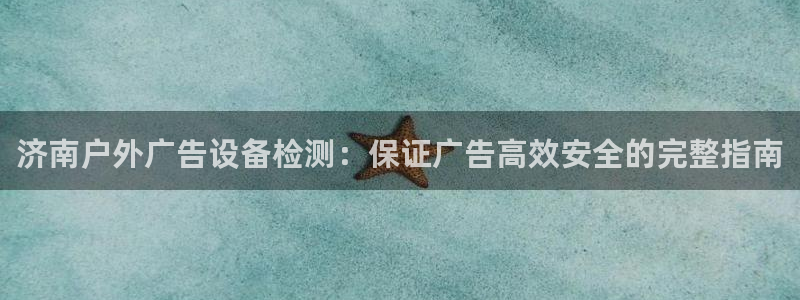 杏宇平台注册登录：济南户外广告设备检测：保证广告高效安全的完整指南
