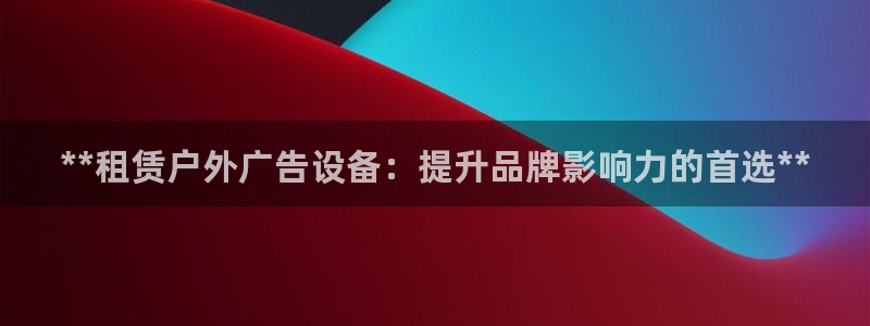 杏宇平台怎么样知乎：**租赁户外广告设备：提升品牌影响力的首选**