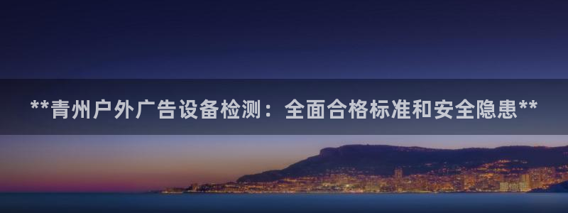 杏宇平台是什么：**青州户外广告设备检测：全面合格标准和安全隐患**