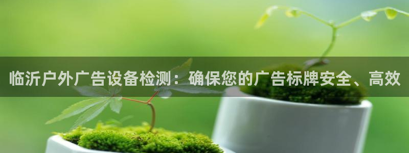 杏宇平台登录步骤：临沂户外广告设备检测：确保您的广告标牌安全、高效