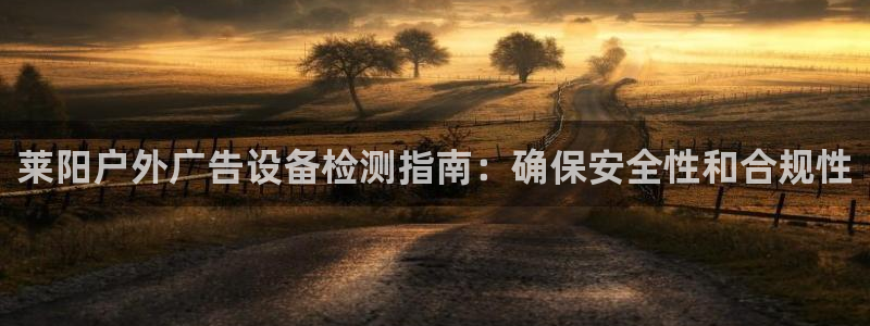 杏宇平台代理多少钱：莱阳户外广告设备检测指南：确保安全性和合规性