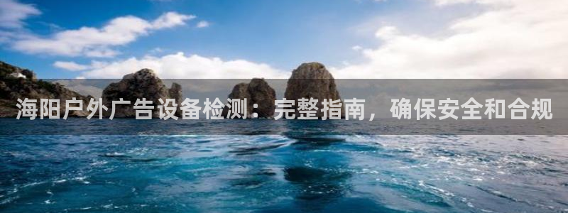 杏宇平台提现为什么这么久呢：海阳户外广告设备检测：完整指南，确保安全和合规