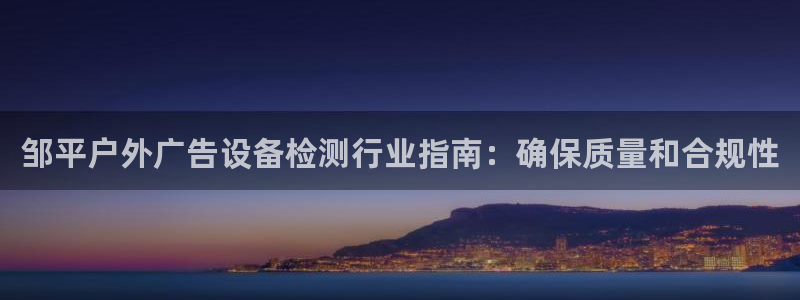 杏宇平台招商电话号码：邹平户外广告设备检测行业指南：确保质量和合规性