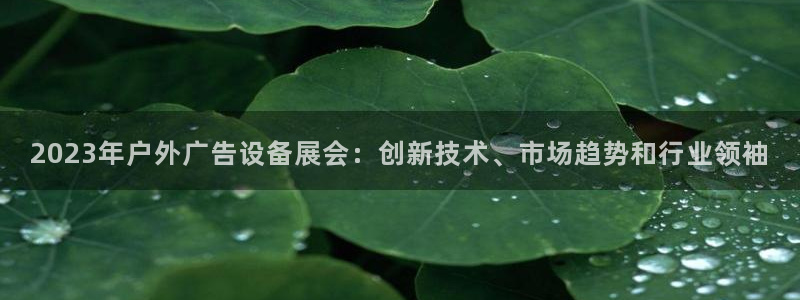 杏宇平台登录步骤：2023年户外广告设备展会：创新技术、市场趋势和行业领袖