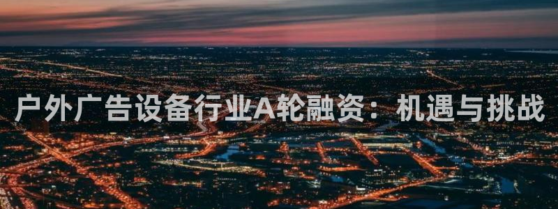 杏宇平台注册地址：户外广告设备行业A轮融资：机遇与挑战