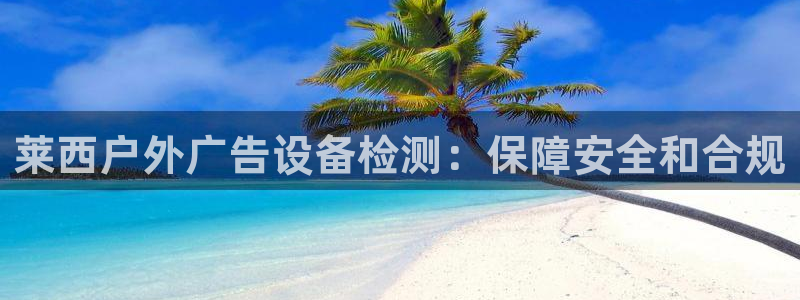 杏宇平台登陆：莱西户外广告设备检测：保障安全和合规