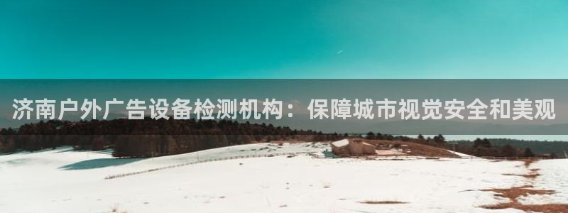 杏宇平台登录方法：济南户外广告设备检测机构：保障城市视觉安全和美观