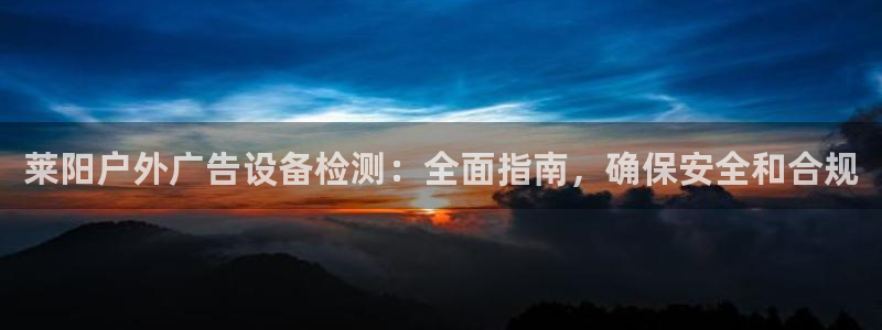 杏宇平台代理多少钱一次：莱阳户外广告设备检测：全面指南，确保安全和合规
