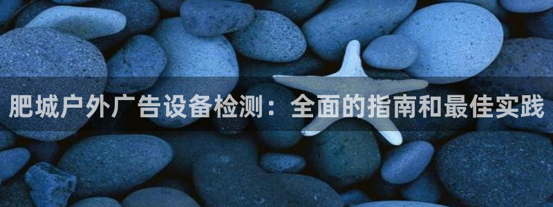 杏宇平台总代理：肥城户外广告设备检测：全面的指南和最佳实践