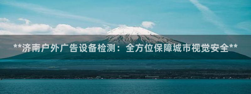 杏宇平台登录步骤是什么：**济南户外广告设备检测：全方位保障城市视觉安全**