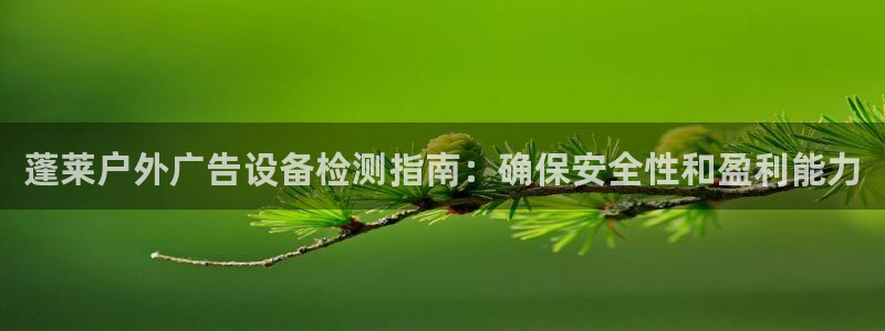 杏宇平台代理多少钱一个：蓬莱户外广告设备检测指南：确保安全性和盈利能力