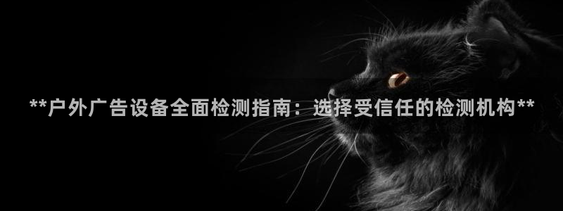 杏宇平台开户：**户外广告设备全面检测指南：选择受信任的检测机构**