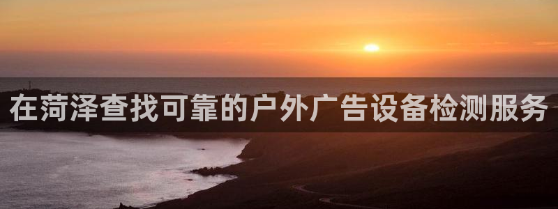 杏宇平台是什么：在菏泽查找可靠的户外广告设备检测服务