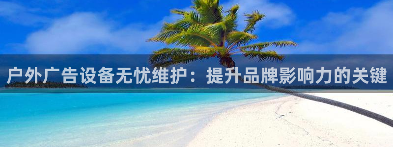 杏宇平台怎么样知乎：户外广告设备无忧维护：提升品牌影响力的关键