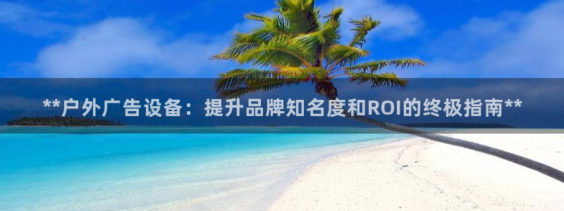 杏宇平台代理：**户外广告设备：提升品牌知名度和ROI的终极指南**