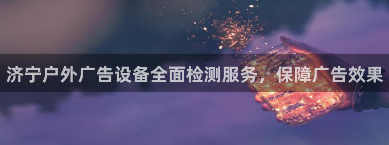 杏宇平台开户：济宁户外广告设备全面检测服务，保障广告效果