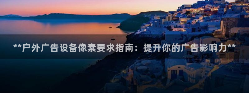 杏宇代理注册：**户外广告设备像素要求指南：提升你的广告影响力**