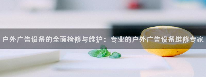 杏宇平台代理怎么样：户外广告设备的全面检修与维护：专业的户外广告设备维修专家
