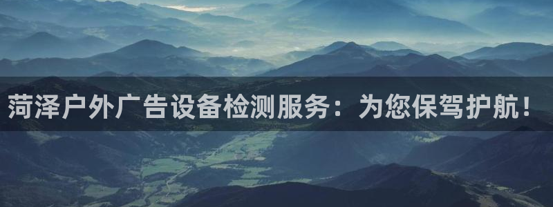 杏宇平台客服：菏泽户外广告设备检测服务：为您保驾护航！