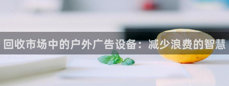杏宇平台代理多少钱：回收市场中的户外广告设备：减少浪费的智慧