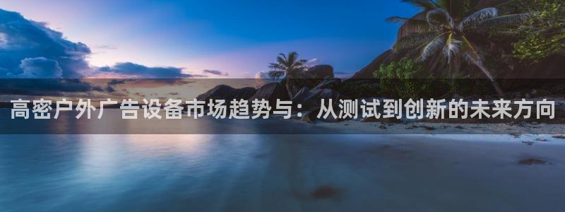 杏宇代理注册：高密户外广告设备市场趋势与：从测试到创新的未来方向