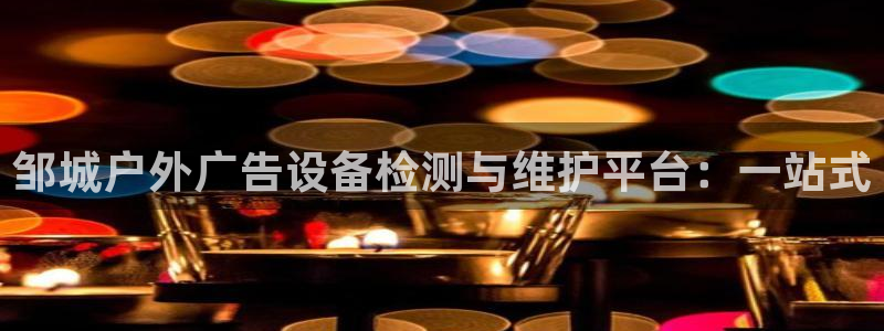 杏宇平台官网注册：邹城户外广告设备检测与维护平台：一站式