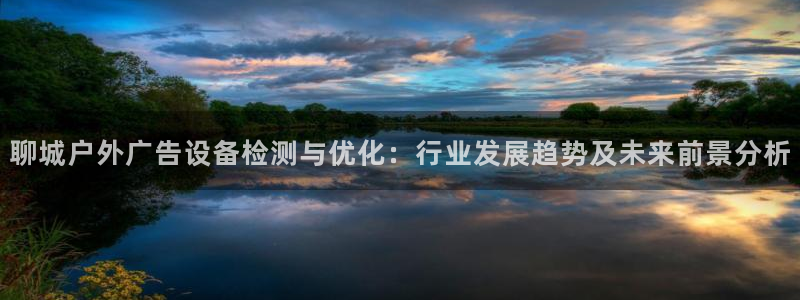 杏宇平台代理多少钱：聊城户外广告设备检测与优化：行业发展趋势及未来前景分析