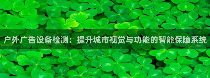 杏宇平台好吗：户外广告设备检测：提升城市视觉与功能的智能保障系统
