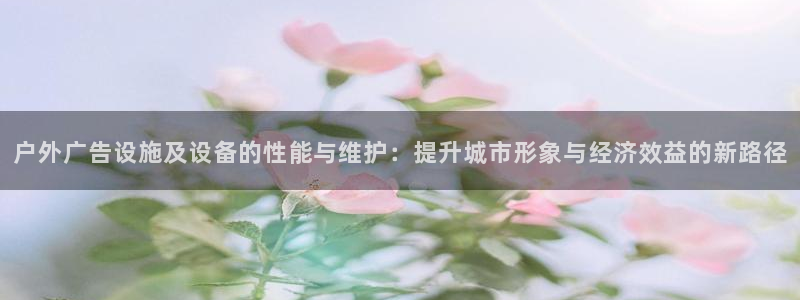杏宇平台注册地址在哪里：户外广告设施及设备的性能与维护：提升城市形象与经济效益的新路径
