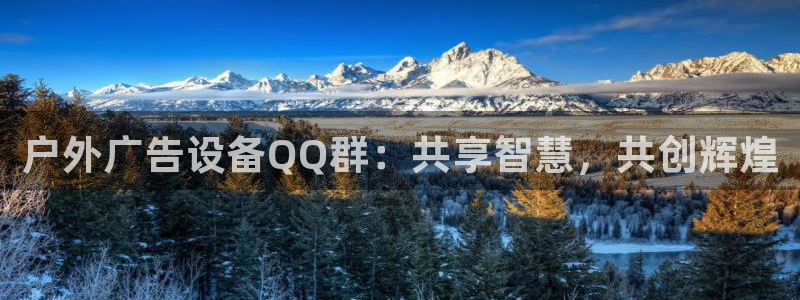 杏宇平台招商怎么样：户外广告设备QQ群：共享智慧，共创辉煌