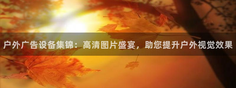 杏宇平台招商怎么样：户外广告设备集锦：高清图片盛宴，助您提升户外视觉效果