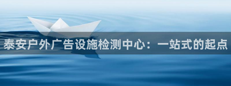 杏宇平台提现为什么这么久呢：泰安户外广告设施检测中心：一站式的起点